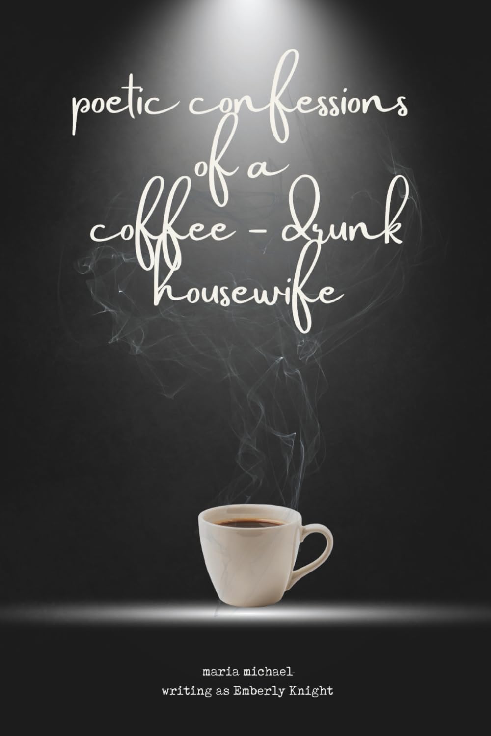 Poetic Confessions of a Coffee-Drunk Disillusioned Housewife: A Collection of Poetry on Marriage, Motherhood, and the Messy Art of Becoming