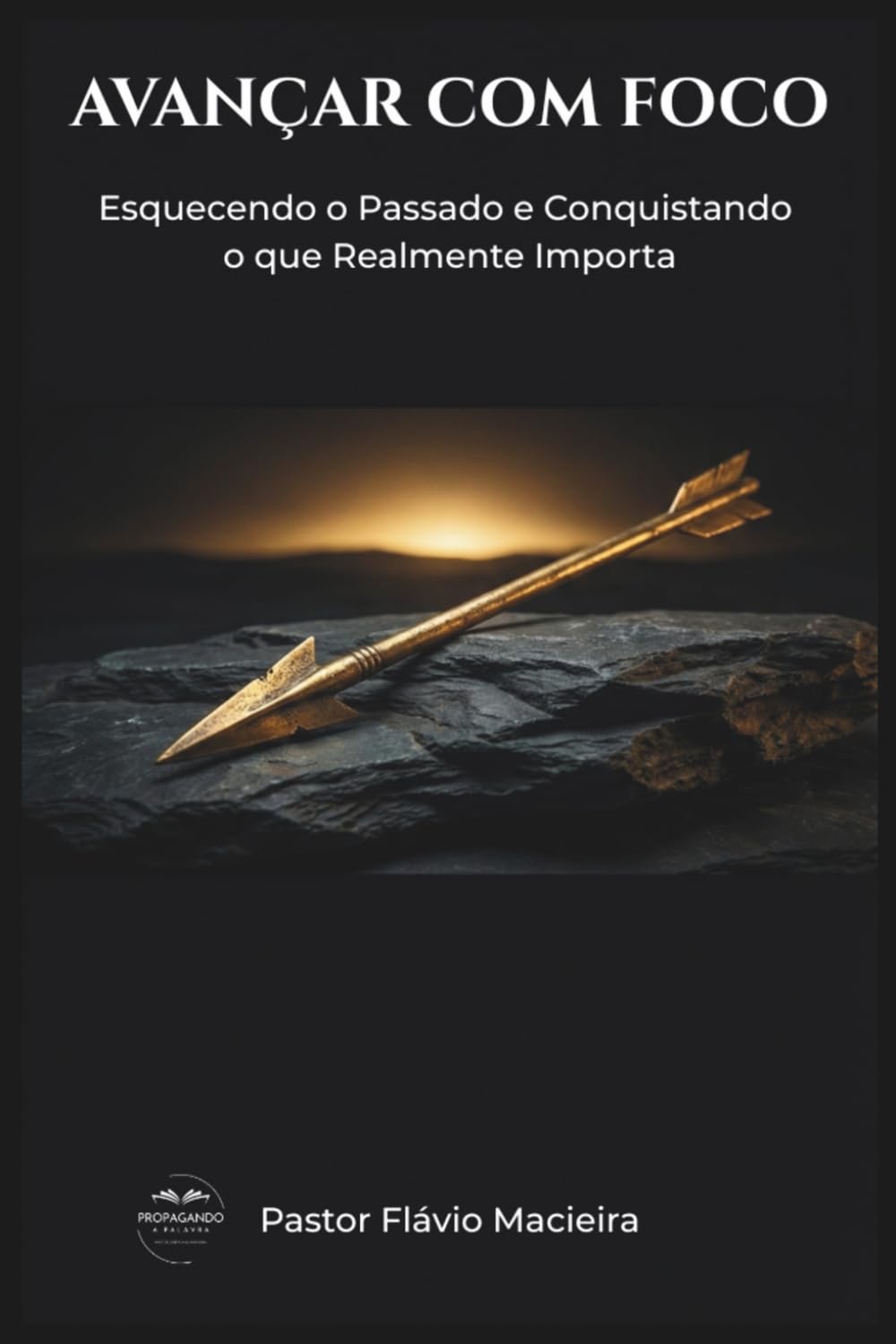 AVANÇAR COM FOCO: Esquecendo o Passado e Conquistando o que Realmente Importa (ALEGRIA RADICAL: Como viver acima das circunstâncias em um mundo caótico)