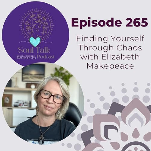 The Soul Talk Episode 265: Finding Yourself Through Chaos | With Elizabeth Makepeace Hosted by Monica Ramirez, The Warrior of Love