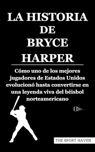 LA HISTORIA DE BRYCE HARPER: Cómo uno de los mejores jugadores de Estados Unidos evolucionó hasta convertirse en una leyenda viva del béisbol norteamericano (Spanish Edition)