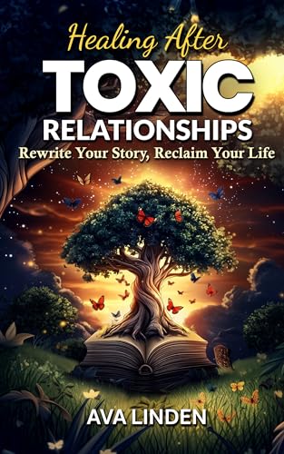 Healing After Toxic Relationships: Rewrite Your Story, Reclaim Yo...