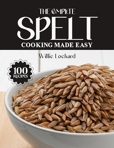 THE COMPLETE SPELT COOKING MADE EASY: Hearty & Ancient Grain Recipes – Breads, Pastas, Salads, Bakes & More with Nutritious Spelt (The Complete Ingredient Cookbook Collection) (English Edition)