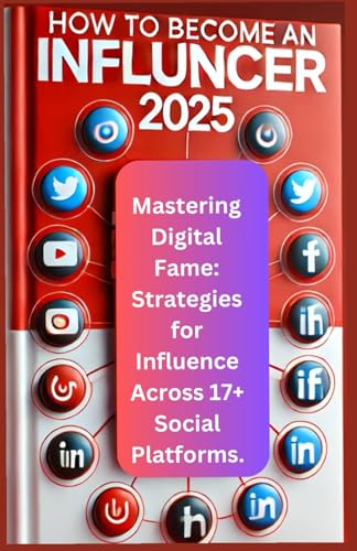 HOW TO BECOME AN INFLUENCER 2025: Mastering Digital Fame: Strategies for Influence Across 17+ Social Platforms.