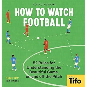 How To Watch Football: 52 Rules for Understanding the Beautiful Game, On and Off the Pitch