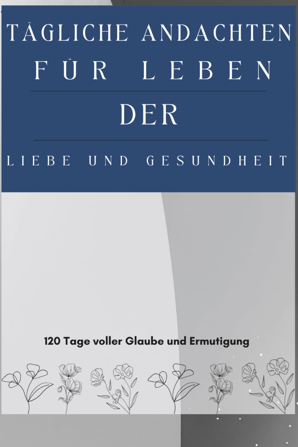 Tägliche Andachten für Leben Der Liebe und Gesundheit: 120 Tage voller Glaube und Ermutigung