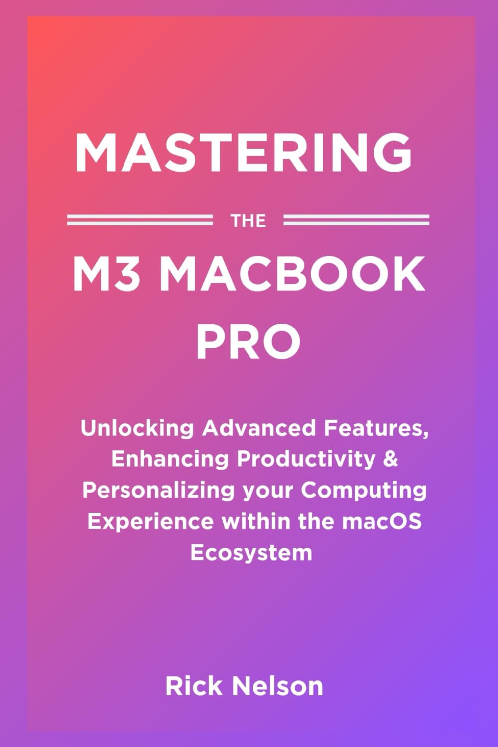 Mastering the M3 MacBook pro: Unlocking Advanced Features, Enhancing Productivity & Personalizing your Computing Experience within the macOS Ecosystem