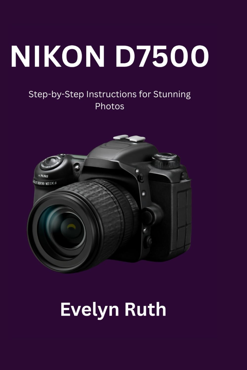 Nikon D7500 User Guide: Step-by-Step Instructions for Stunning Photos