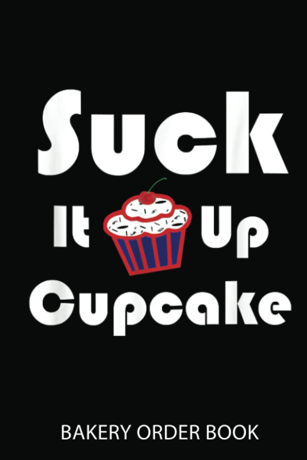 Cake Order Notebook: Funny Suck It Up Cupcake | Order Book For Custom Cake Orders - Ideal For Home Based Cake Business & Small Bakery