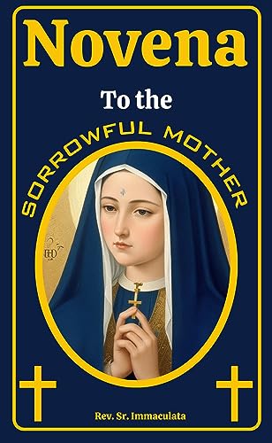 NOVENA TO THE SORROWFUL MOTHER: (Never known to fail) Sharing With The Sorrows Of Mary: A 9-Day Powerful Prayers and Devotion to Our Lady of Sorrows. (Catholic novena prayer books Book 17)