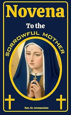NOVENA TO THE SORROWFUL MOTHER: (Never known to fail) Sharing With The Sorrows Of Mary: A 9-Day Powerful Prayers and Devotion to Our Lady of Sorrows. (Catholic novena prayer books Book 17)