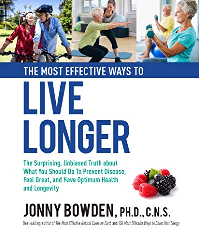The Most Effective Ways to Live Longer: The Surprising, Unbiased Truth about What You Should Do to Prevent Disease, Feel Great, and Have Optimum Health and Longevity