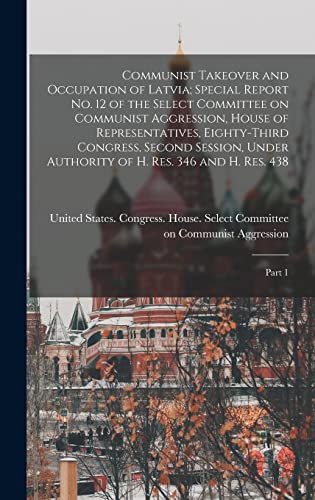Communist Takeover and Occupation of Latvia; Special Report no. 12 of the Select Committee on Communist Aggression, House of Representatives, ... of H. Res. 346 and H. Res. 438: Part 1