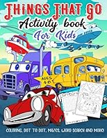 Things That Go Activity Book for Kids Ages 4-8: A Fun Workbook for Easy Transportation Learning, Car Coloring, Truck Dot to Dot, Train Mazes, Word Search and More! 1703592107 Book Cover