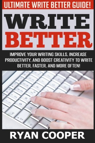 Write Better: Ultimate Write Better Guide! - Improve Your Writing Skills, Increase Productivity, And Boost Creativity To Write Better, Faster, And More Often!