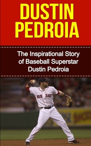Dustin Pedroia: The Inspirational Story of Baseball Superstar Dustin Pedroia (Dustin Pedroia Unauthorized Biography, Bos