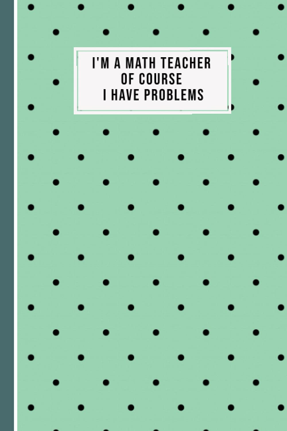 I'm A Math Teacher Of Course I Have Problems: Lined Teacher Notebook, Size 6"x 9" 120 Pages Journal For Math Teacher Gift, Appreciation Gift, ... Of Year, Thank You Gifts Or Birthday Gifts.