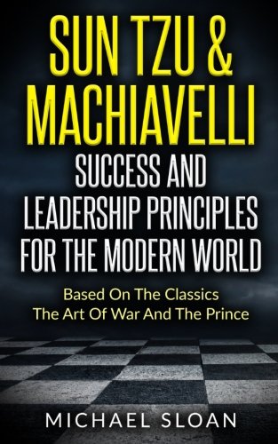Sun Tzu & Machiavelli Success And Leadership Principles: Based On The Classics The