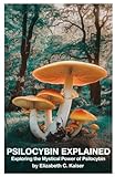 PSILOCYBIN EXPLAINED: Exploring the Mystical Power of Psilocybin