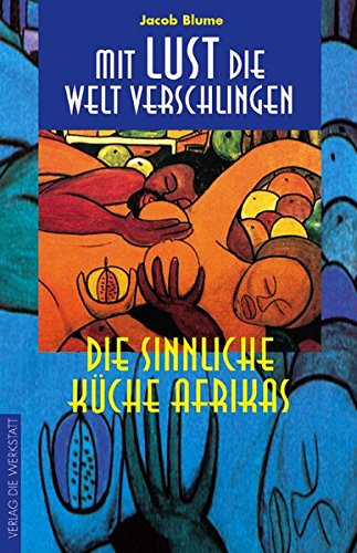 Mit Lust die Welt verschlingen. Die sinnliche Küche Afrikas Mit Lust die Welt verschlingen. Die sinnliche Küche Afrikas