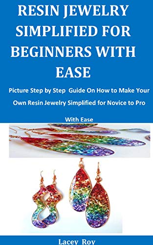Resin Jewelry Simplified For Beginners With Ease: Picture Step By Step Guide On How To Make Your Own Resin Jewelry Simplified For Novice to Pro With Ease