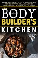 The BodyBuilders Kitchen: 170 Muscle-Building, Fat Burning Recipes with Meal Plans to Make You Stronger Than Ever B0C47WS1G3 Book Cover