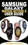 SAMSUNG GALAXY WATCH ACTIVE2 USER GUIDE: The Ultimate Practical Manual For Beginners, Seniors And Pros To Effectively Master And Operate The Samsung Galaxy Watch Active2 With Updated Tips And Tricks.