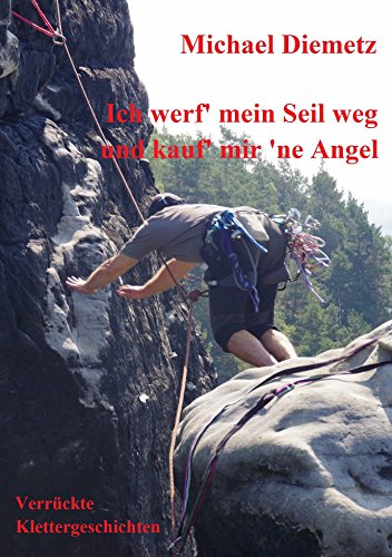 Ich werf' mein Seil weg und kauf' mir 'ne Angel: Verrückte Klettergeschichten