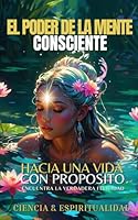 EL PODER DE LA MENTE CONSCIENTE HACIA UNA VIDA CON PROPOSITO: Libro De Superación Personal En Español, El Camino Del Despertar hacia una ... y Crecimiento Spiritual) (Spanish Edition) B0DBKMQHG7 Book Cover