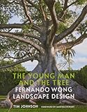 The Young Man and the Tree: Fernando Wong Landscape Design―Explore the stunning private tropical gardens created by award-winning landscape designer Fernando Wong