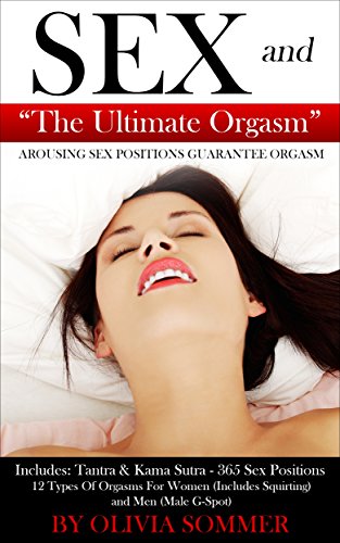 SEX and The Ultimate Orgasm - Arousing Sex Positions Guarantee Orgasm: Includes: Tantra & Kamasutra - 365 Sex Positions 12 Types Of Orgasms For Women (Includes ... and Men (Male G-Spot) (English Edition)