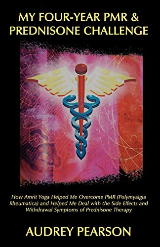 My Four-Year PMR & Prednisone Challenge: How Amrit Yoga Helped Me Overcome PMR (Polymyalgia Rheumatica) and Helped Me Deal with the Side Effects and Withdrawal Symptoms of Prednisone Therapy
