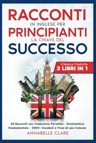 RACCONTI IN INGLESE PER PRINCIPIANTI LA CHIAVE DEL SUCCESSO: Formula completa 3 Libri in 1: 30 Racconti con Traduzione Parallela – Grammatica Fondamentale – 3000+ Vocaboli e Frasi di uso Comune