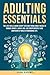 ADULTING ESSENTIALS: The Life Skills Guide Every Teen and Young Adult Needs to Manage Money, Land a Job, Live Independently and Confidently Build a Rewarding Life.