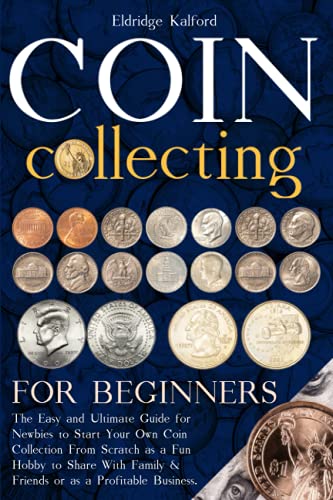 Coin Collecting For Beginners: The Easy and Ultimate Guide for Newbies to Start Your Own Coin Collection From Scratch as a Fun Hobby to Share With Family & Friends or as a Profitable Business