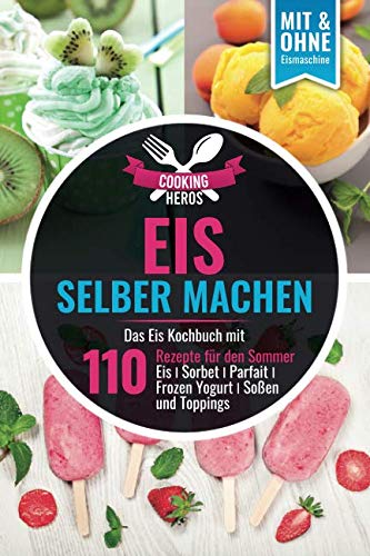 Eis selber machen: Das Eis Kochbuch mit 110 Rezepte für den Sommer Eis│Sorbet│Parfait│Frozen Yogurt│Soßen und Toppings Mit und Ohne Eismaschine (Eis selber machen Kochbuch, Band 1)