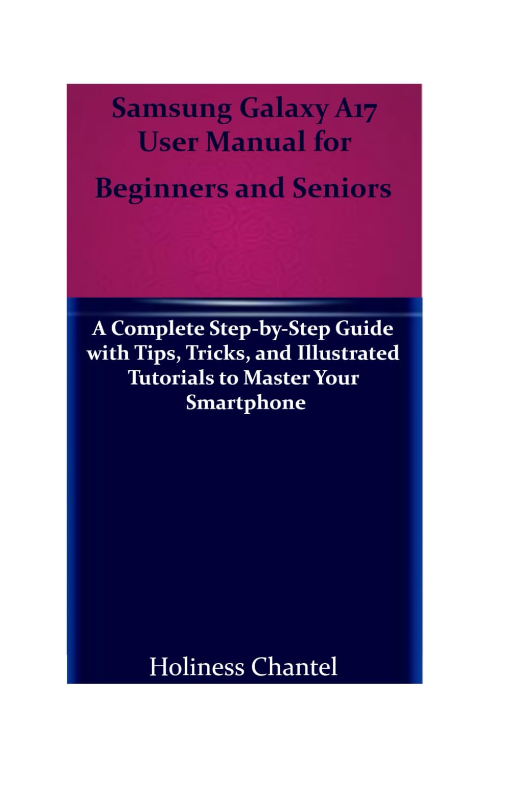 Samsung Galaxy A17 User Manual for Beginners and Seniors: A Complete Step-by-Step Guide with Tips, Tricks, and Illustrated Tutorials to Master Your Smartphone