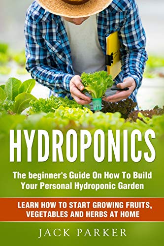 Hydroponics: The Beginner's Guide On How To Build Your Personal Hydroponic Garden. Learn How to Start Growing Fruits, Vegetables and Herbs at Home