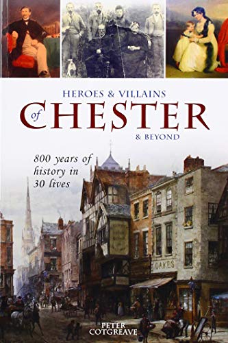 Heroes And Villains Of Chester And Beyond: 800 Years Of History In 30 Lives