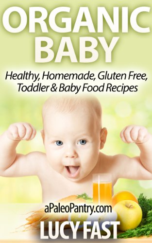 Organic Baby - Healthy, Homemade, Gluten Free, Toddler & Baby Food Recipes (Paleo Diet Solution Series)