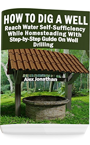 How To Dig A Well: Reach Water Self-Sufficiency While Homesteading With Step-by-Step Guide On Well Drilling: (How To Drill A Well)