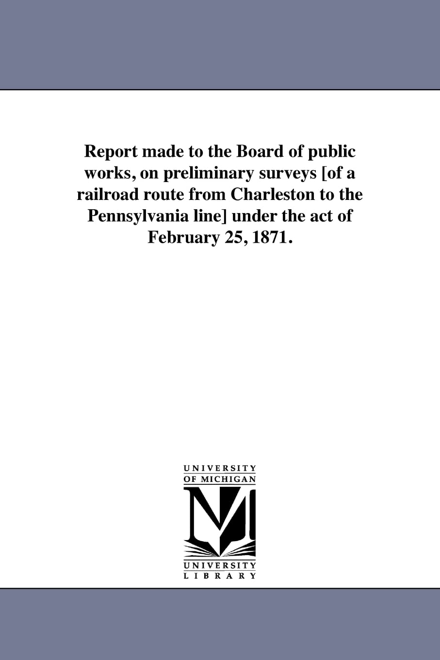 Report made to the Board of public works, on preliminary surveys [of a railroad route from Charleston to the Pennsylvania line] under the act of February 25, 1871.