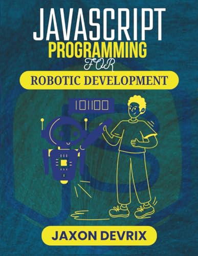 JAVASCRIPT PROGRAMMING FOR ROBOTIC DEVELOPMENT: Harness Real-Time Logic to Power Interactive Mechanical Systems (JavaScript for a Smarter World)