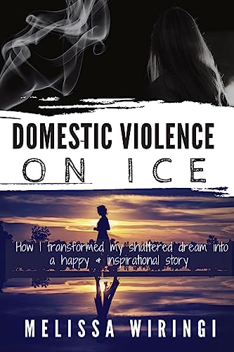 Domestic Violence On Ice: How I transformed my shattered dream into a happy & inspirational story