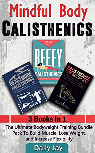Mindful Body Calisthenics: The Ultimate Bodyweight Training Guide To Build Muscle, Lose Weight, and Increase Flexibility: 3 Books In 1 (Mindful Body Fitness Book 4)