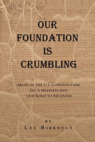 OUR FOUNDATION IS CRUMBLING: Abuse of the U.S. Constitution, D.C.s Madness, and Our Road to Recovery.