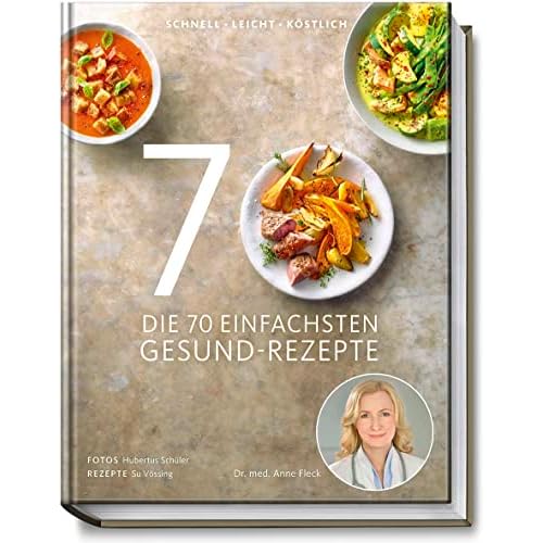 Die 70 einfachsten Gesund-Rezepte - Schnell, leicht, köstlich - Tipps und Ratschlägen zum gesunden Einkaufen und Kochen, zur Zubereitungsart und Haltbarkeit von Lebensmitteln