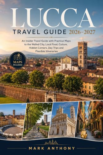 LUCCA TRAVEL GUIDE 2026–2027: An Insider Travel Guide with Practical Maps, Local Food, Hidden Corners, Culture, Day Trips and Tailored Itineraries