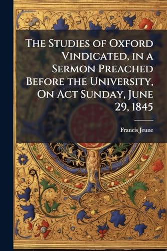 The Studies of Oxford Vindicated, in a Sermon Preached Before the University, On Act Sunday, June 29, 1845