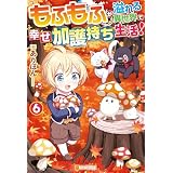 もふもふが溢れる異世界で幸せ加護持ち生活！６ (アルファポリス)