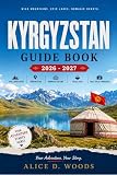 KYRGYZSTAN GUIDE BOOK 2026 - 2027: Chasing Wild Mountains, Sleeping Under a Billion Stars, and Discovering the Nomadic Heart of Central Asia